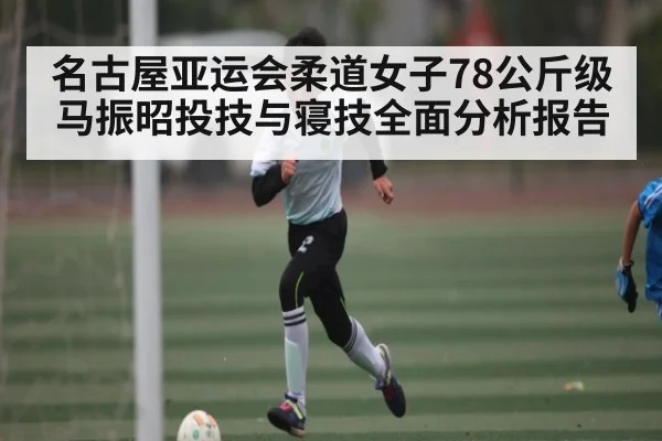 名古屋亚运会柔道女子78公斤级马振昭投技与寝技全面分析报告