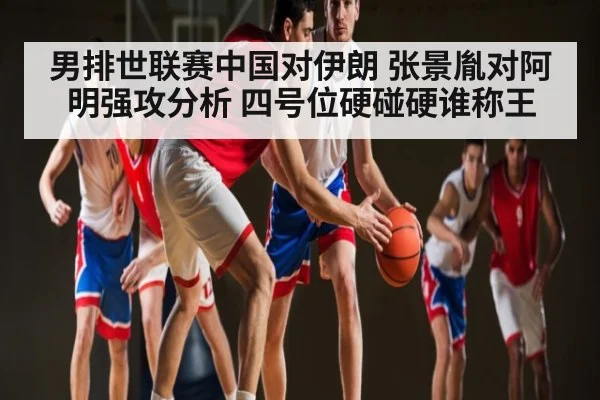 男排世联赛中国对伊朗 张景胤对阿明强攻分析 四号位硬碰硬谁称王